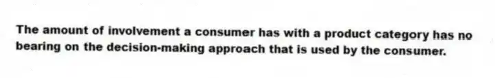 The amount of involvement a consumer has with a product category has no bearing on the decision-making approach that is used by the consumer.