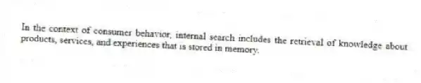 In the context of consumer behavior, internal search includes the retrieval of knowledge about products, services, and experiences that is stored in memory.