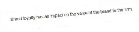 Brand loyalty has an impact on the value of the brand to the firm.