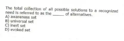 The total collection of all possible solutions to a recognized need is referred to as the _____ of alternatives.
A) awareness set
B) universal set
C) inert set
D) evoked set