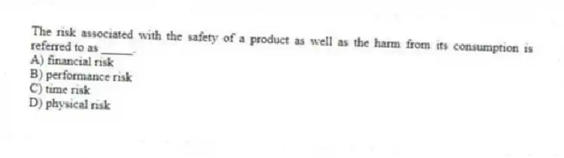 The risk associated with the safety of a product as well as the harm from its consumption is referred to as _____.
A) financial risk
B) performance risk
C) time risk
D) physical risk