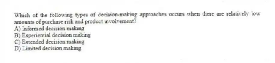 Which of the following types of decision-making approaches occurs when there are relatively low amounts of purchase risk and product involvement?
A) Informed decision making
B) Experiential decision making
C) Extended decision making
D) Limited decision making