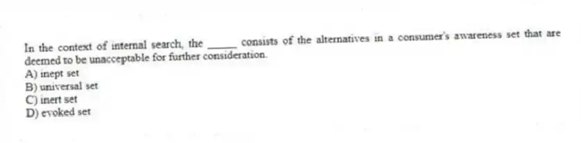 In the context of internal search, the _____ consists of the alternatives in a consumer's awareness set that are deemed to be unacceptable for further consideration.
A) inept set
B) universal set
C) inert set
D) evoked set