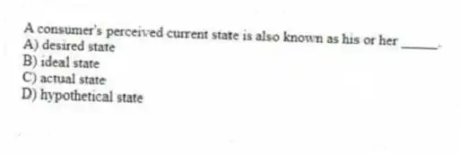 A consumer's perceived current state is also known as his or her _____.
A) desired state
B) ideal state
C) actual state
D) hypothetical state