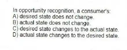 In opportunity recognition, a consumer's:
A) desired state does not change.
B) actual state does not change.
C) desired state changes to the actual state.
D) actual state changes to the desired state.