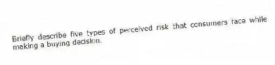 Briefly describe five types of perceived risk that consumers face while making a buying decision.