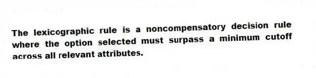 The lexicographic rule is a noncompensatory decision rule where the option selected must surpass a minimum cutoff across all relevant attributes.