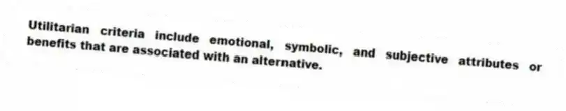 Utilitarian criteria include emotional, symbolic, and subjective attributes or benefits that are associated with an alternative.