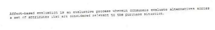 Affect-based evaluation is an evaluative process wherein consumers evaluate alternatives across a set of attributes that are considered relevant to the purchase situation.