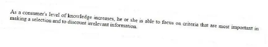 As a consumer's level of knowledge increases, he or she is able to focus on criteria that are most important in making a selection and to discount irrelevant information.