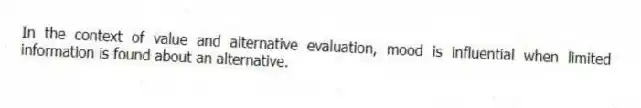 In the context of value and alternative evaluation, mood is influential when limited information is found about an alternative.