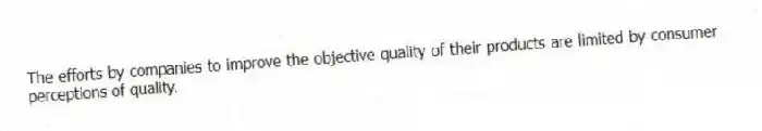 The efforts by companies to improve the objective quality of their products are limited by consumer perceptions of quality.