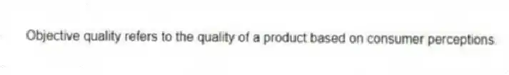 Objective quality refers to the quality of a product based on consumer perceptions.