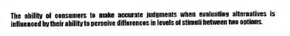 The ability of consumers to make accurate judgments when evaluating alternatives is influenced by their ability to perceive differences in levels of stimuli between two options.