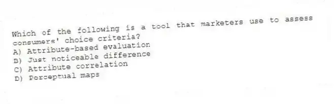 Which of the following is a tool that marketers use to assess consumers' choice criteria?
A) Attribute-based evaluation
B) Just noticeable difference
C) Attribute correlation
D) Perceptual maps