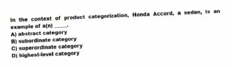 In the context of product categorization, Honda Accord, a sedan, is an example of a(n) _____.
A) abstract category
B) subordinate category
C) superordinate category
D) highest-level category