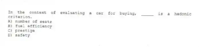 In the context of evaluating a car for buying, _____ is a hedonic criterion.
A) number of seats
B) fuel efficiency
C) prestige
D) safety