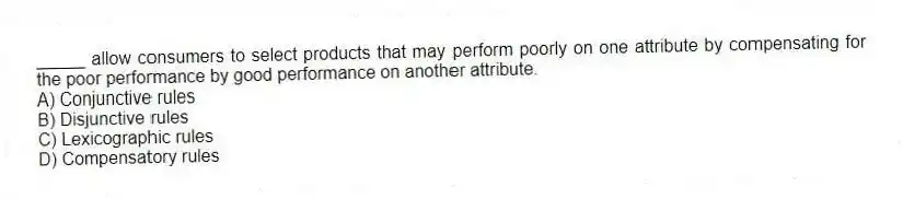 _____ allow consumers to select products that may perform poorly on one attribute by compensating for the poor performance by good performance on another attribute.
A) Conjunctive rules
B) Disjunctive rules
C) Lexicographic rules
D) Compensatory rules