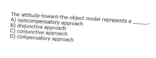 The attitude-toward-the-object model represents a _____.
A) noncompensatory approach
B) disjunctive approach
C) conjunctive approach
D) compensatory approach