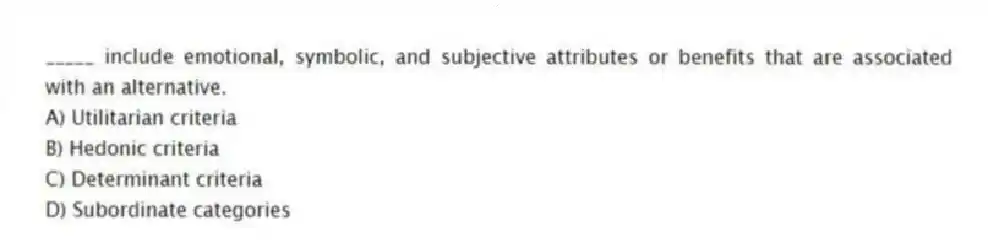 _____ include emotional, symbolic, and subjective attributes or benefits that are associated with an alternative.
A) Utilitarian criteria
B) Hedonic criteria
C) Determinant criteria
D) Subordinate categories