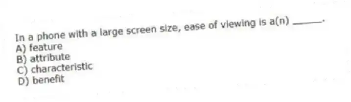 In a phone with a large screen size, ease of viewing is a(n) _____.
A) feature
B) attribute
C) characteristic
D) benefit