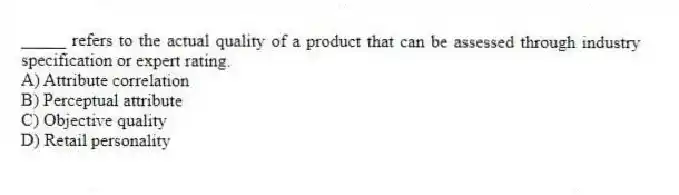 _____ refers to the actual quality of a product that can be assessed through industry specification or expert rating.
A) Attribute correlation
B) Perceptual attribute
C) Objective quality
D) Retail personality