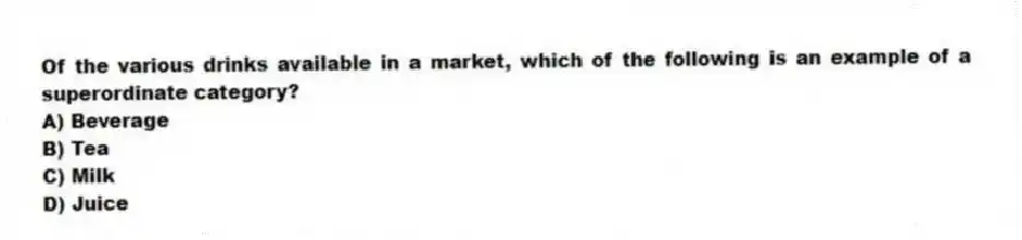Of the various drinks available in a market, which of the following is an example of a superordinate category?
A) Beverage
B) Tea
C) Milk
D) Juice