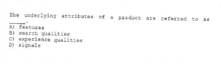 The underlying attributes of a product are referred to as _____.
A) features
B) search qualities
C) experience qualities
D) signals