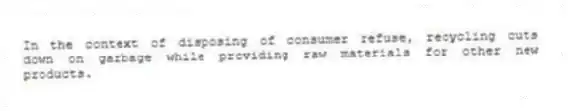 In the context of disposing of consumer refuse, recycling cuts down on garbage while providing raw materials for other new products.