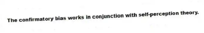 The confirmatory bias works in conjunction with self-perception theory.