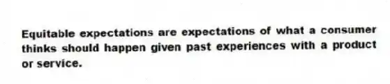 Equitable expectations are expectations of what a consumer thinks should happen given past experiences with a product or service.