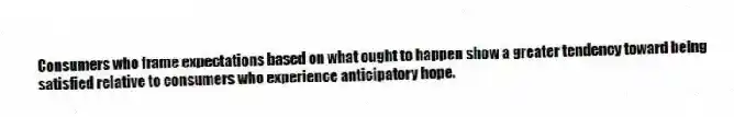 Consumers who frame expectations based on what ought to happen show a greater tendency toward being satisfied relative to consumers who experience anticipatory hope.