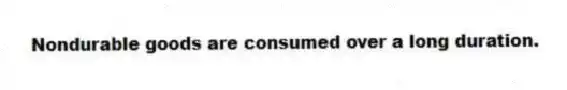 Nondurable goods are consumed over a long duration.