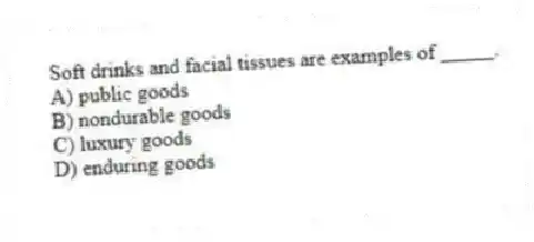 Soft drinks and facial tissues are examples of _____.
A) public goods
B) nondurable goods
C) luxury goods
D) enduring goods