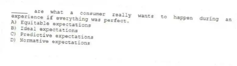 _____ are what a consumer really wants to happen during an experience if everything was perfect.
A) Equitable expectations
B) Ideal expectations
C) Predictive expectations
D) Normative expectations