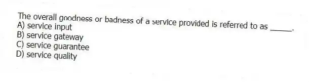 The overall goodness or badness of a service provided is referred to as _____.
A) service input
B) service gateway
C) service guarantee
D) service quality
