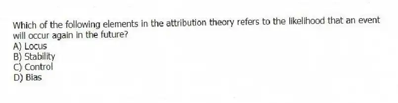 Which of the following elements in the attribution theory refers to the likelihood that an event will occur again in the future?
A) Locus
B) Stability
C) Control
D) Bias