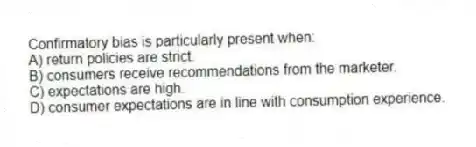 Confirmatory bias is particularly present when:
A) return policies are strict.
B) consumers receive recommendations from the marketer.
C) expectations are high.
D) consumer expectations are in line with consumption experience.