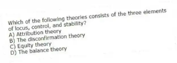 Which of the following theories consists of the three elements of locus, control, and stability?
A) Attribution theory
B) The disconfirmation theory
C) Equity theory
D) The balance theory
