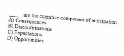 _____ are the cognitive component of anticipation.
A) Consequences
B) Disconfirmations
C) Expectations
D) Opportunities