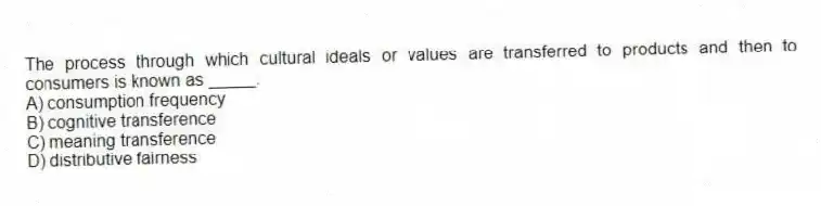 The process through which cultural ideals or values are transferred to products and then to consumers is known as _____.
A) consumption frequency
B) cognitive transference
C) meaning transference
D) distributive fairness