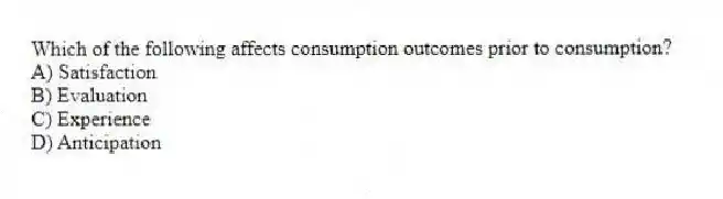 Which of the following affects consumption outcomes prior to consumption?
A) Satisfaction
B) Evaluation
C) Experience
D) Anticipation