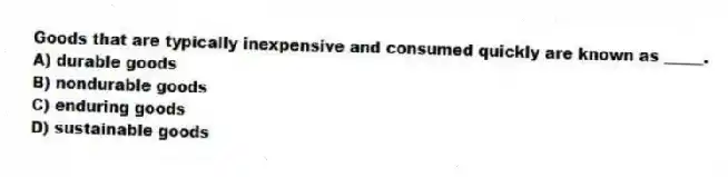 Goods that are typically inexpensive and consumed quickly are known as _____.
A) durable goods
B) nondurable goods
C) enduring goods
D) sustainable goods