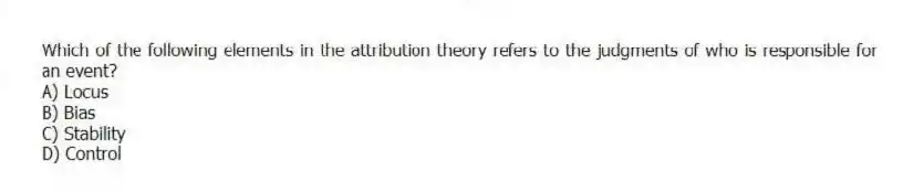 Which of the following elements in the attribution theory refers to the judgments of who is responsible for an event?
A) Locus
B) Bias
C) Stability
D) Control