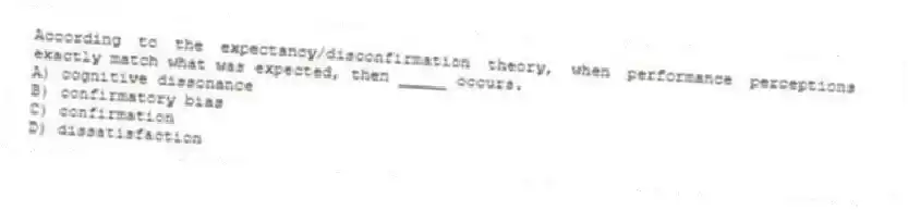 According to the expectancy/disconfirmation theory, when performance perceptions exactly match what was expected, then _____ occurs.
A) cognitive dissonance
B) confirmatory bias
C) confirmation
D) dissatisfaction