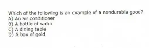 Which of the following is an example of a nondurable good?
A) An air conditioner
B) A bottle of water
C) A dining table
D) A box of gold