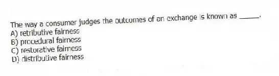 The way a consumer judges the outcomes of an exchange is known as _____.
A) retributive fairness
B) procedural fairness
C) restorative fairness
D) distributive fairness