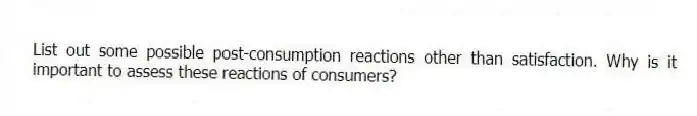 List out some possible post-consumption reactions other than satisfaction. Why is it important to assess these reactions of consumers?