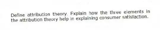 Define attribution theory. Explain how the three elements in the attribution theory help in explaining consumer satisfaction.