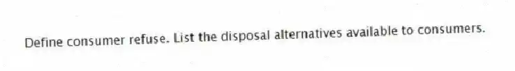 Define consumer refuse. List the disposal alternatives available to consumers.